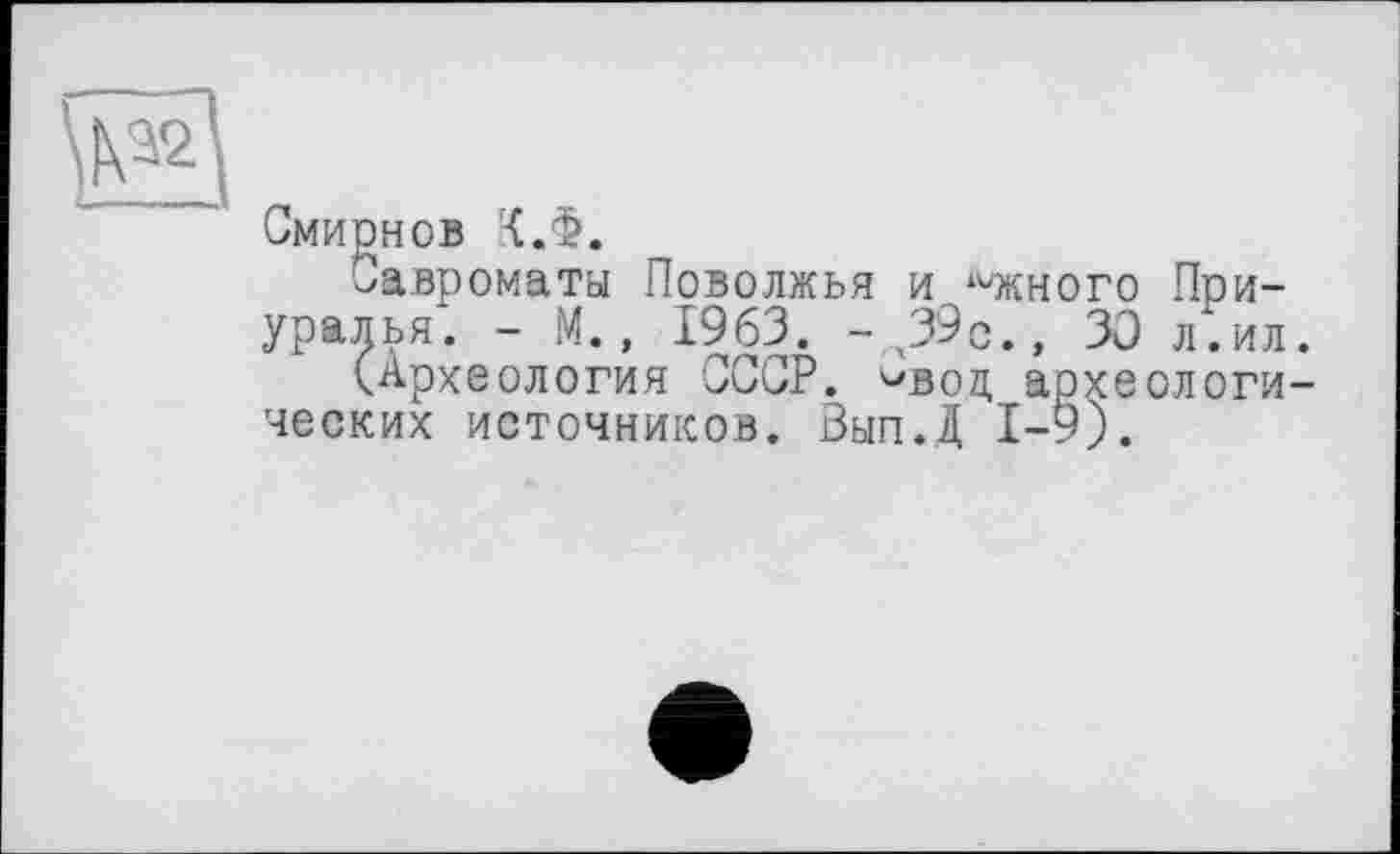 ﻿
Смирнов К.Ф.
Савроматы Поволжья и ^жного Приуралья. - М., 1963. - ч39р., 30 л.ил.
(Археология СССР, '-'вод археологических источников. Зып.Д 1-9).